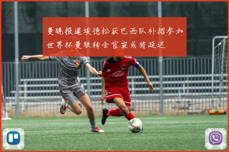 曼晚报道埃德松获巴西队补招参加世界杯曼联转会官宣或将延迟
