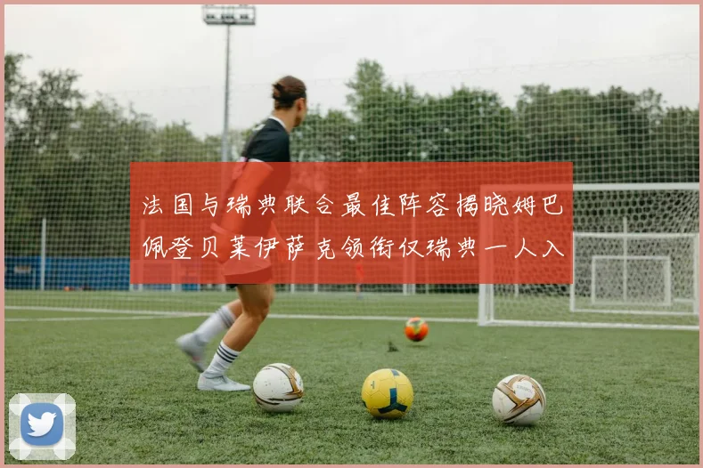 法国与瑞典联合最佳阵容揭晓姆巴佩登贝莱伊萨克领衔仅瑞典一人入选