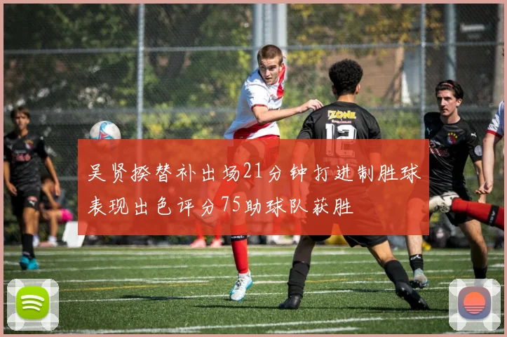 吴贤揆替补出场21分钟打进制胜球表现出色评分75助球队获胜