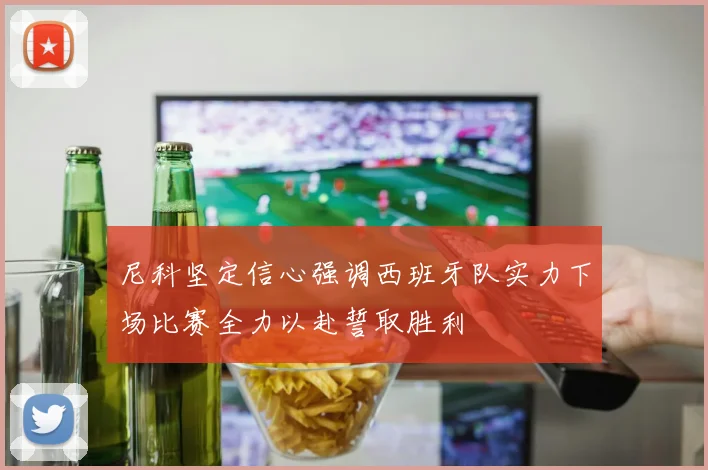 尼科坚定信心强调西班牙队实力下场比赛全力以赴誓取胜利