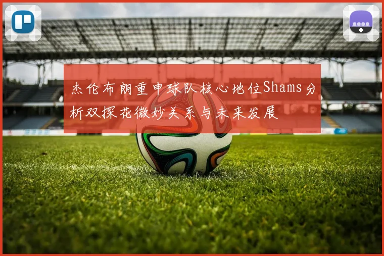 杰伦布朗重申球队核心地位Shams分析双探花微妙关系与未来发展