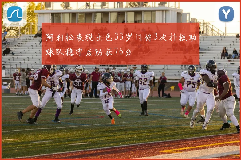阿利松表现出色33岁门将3次扑救助球队稳守后防获76分