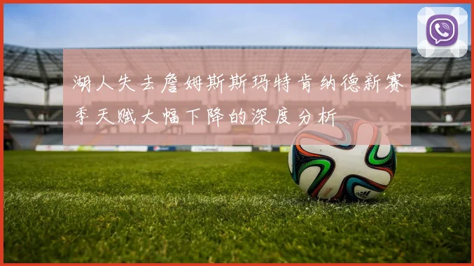 湖人失去詹姆斯斯玛特肯纳德新赛季天赋大幅下降的深度分析