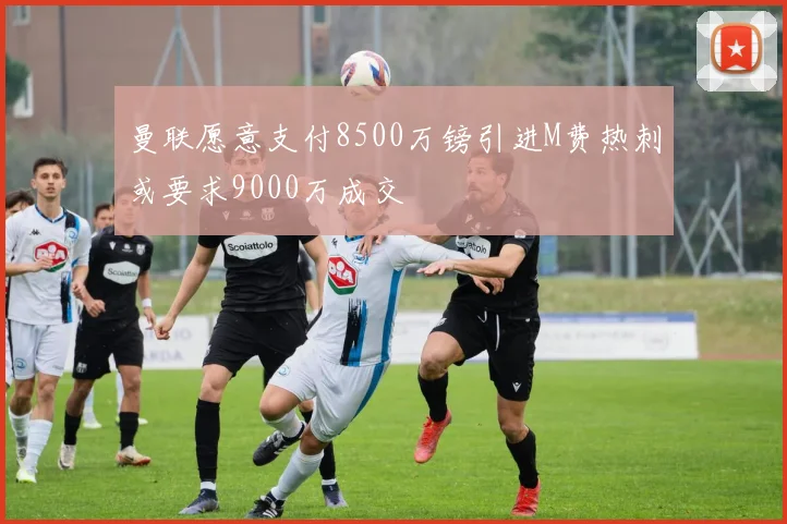 曼联愿意支付8500万镑引进M费热刺或要求9000万成交