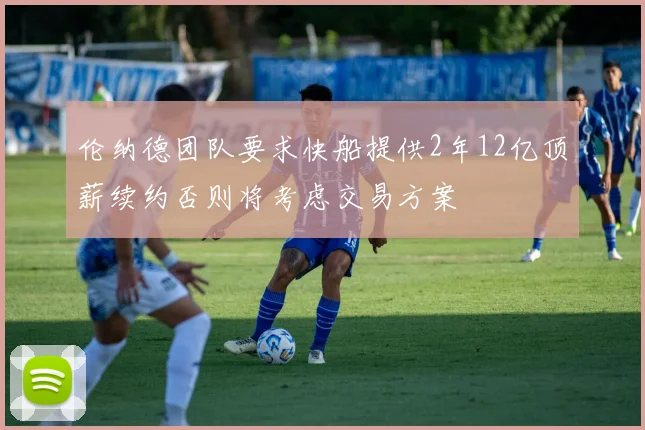 伦纳德团队要求快船提供2年12亿顶薪续约否则将考虑交易方案