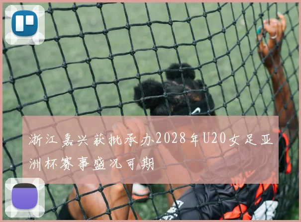 浙江嘉兴获批承办2028年U20女足亚洲杯赛事盛况可期