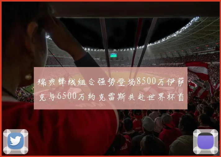 瑞典锋线组合强势登场8500万伊萨克与6500万约克雷斯共赴世界杯首秀