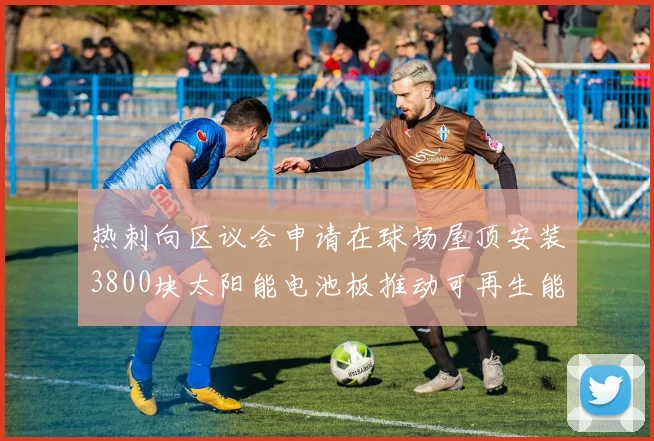 热刺向区议会申请在球场屋顶安装3800块太阳能电池板推动可再生能源发展