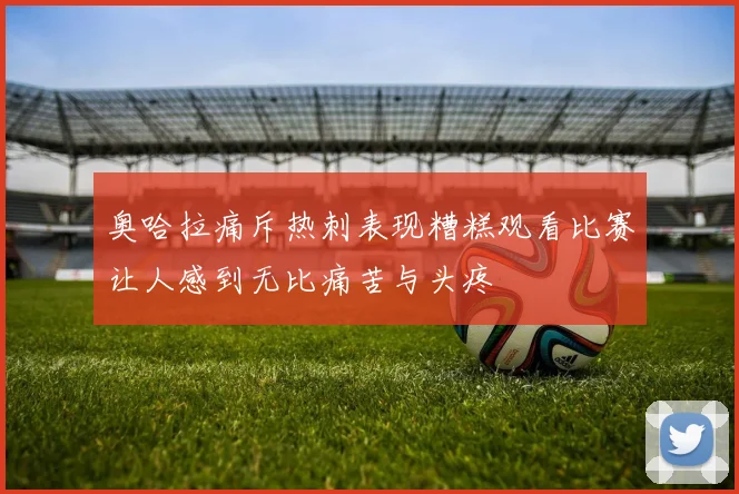奥哈拉痛斥热刺表现糟糕观看比赛让人感到无比痛苦与头疼