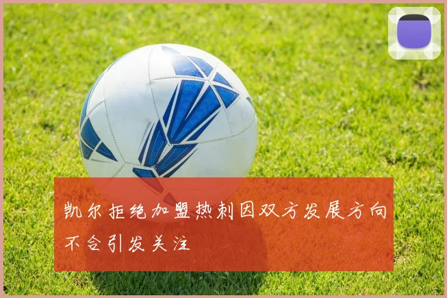 凯尔拒绝加盟热刺因双方发展方向不合引发关注