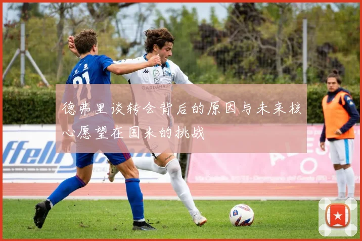 德弗里谈转会背后的原因与未来核心愿望在国米的挑战